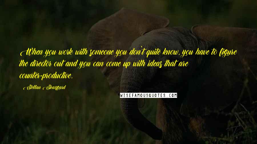 Stellan Skarsgard Quotes: When you work with someone you don't quite know, you have to figure the director out and you can come up with ideas that are counter-productive.