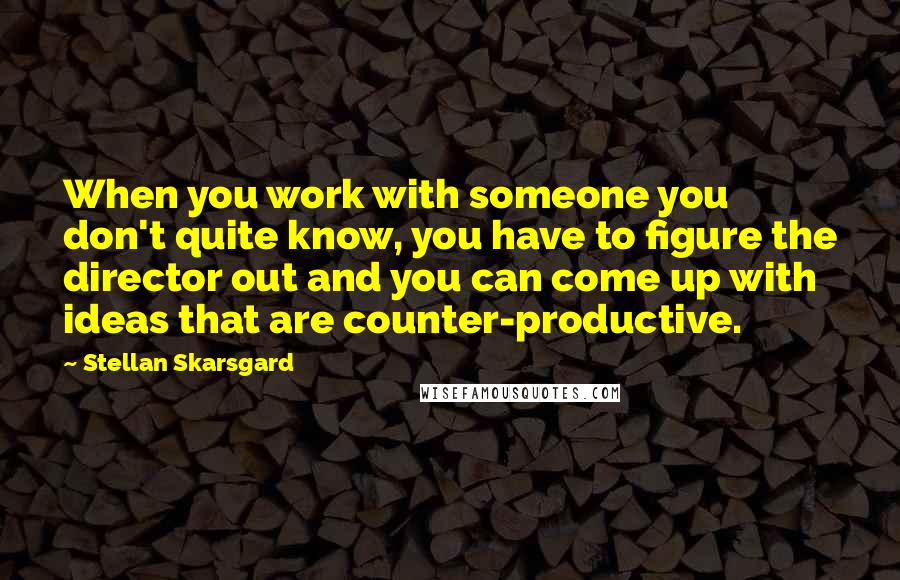 Stellan Skarsgard Quotes: When you work with someone you don't quite know, you have to figure the director out and you can come up with ideas that are counter-productive.