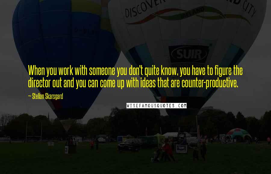 Stellan Skarsgard Quotes: When you work with someone you don't quite know, you have to figure the director out and you can come up with ideas that are counter-productive.