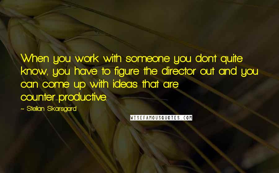 Stellan Skarsgard Quotes: When you work with someone you don't quite know, you have to figure the director out and you can come up with ideas that are counter-productive.