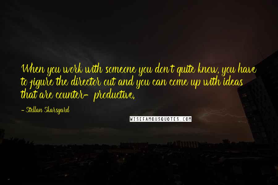 Stellan Skarsgard Quotes: When you work with someone you don't quite know, you have to figure the director out and you can come up with ideas that are counter-productive.