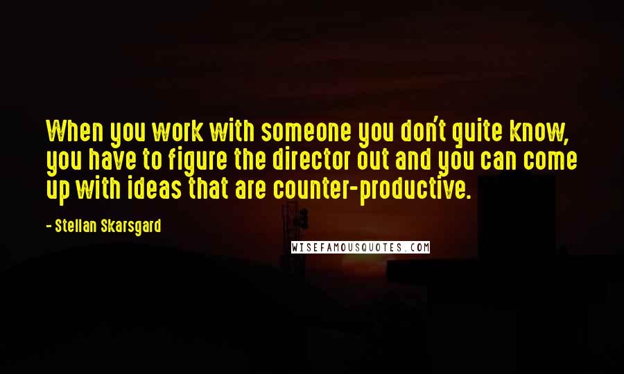 Stellan Skarsgard Quotes: When you work with someone you don't quite know, you have to figure the director out and you can come up with ideas that are counter-productive.