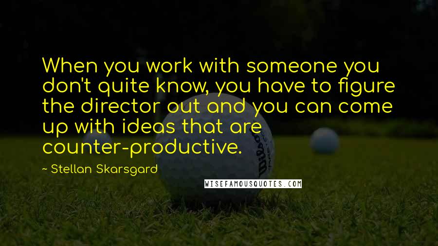 Stellan Skarsgard Quotes: When you work with someone you don't quite know, you have to figure the director out and you can come up with ideas that are counter-productive.