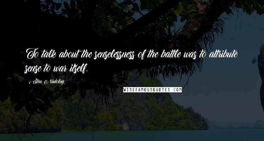 Sten Nadolny Quotes: To talk about the senselessness of the battle was to attribute sense to war itself.