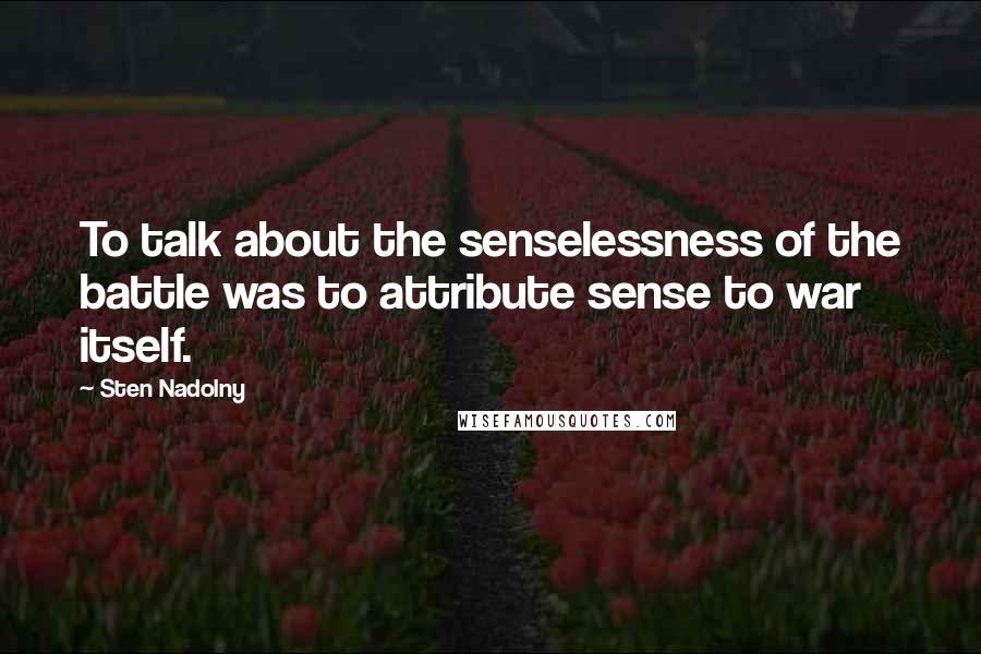 Sten Nadolny Quotes: To talk about the senselessness of the battle was to attribute sense to war itself.