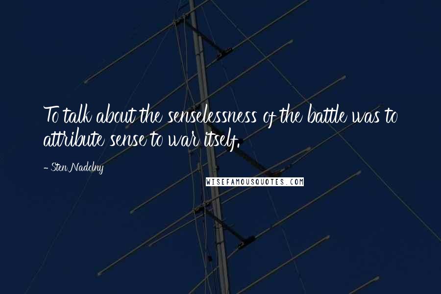 Sten Nadolny Quotes: To talk about the senselessness of the battle was to attribute sense to war itself.
