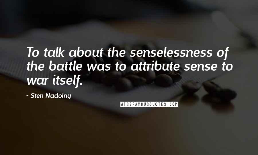 Sten Nadolny Quotes: To talk about the senselessness of the battle was to attribute sense to war itself.