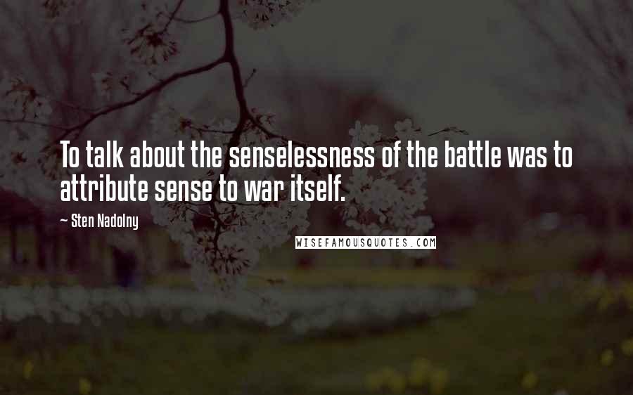 Sten Nadolny Quotes: To talk about the senselessness of the battle was to attribute sense to war itself.
