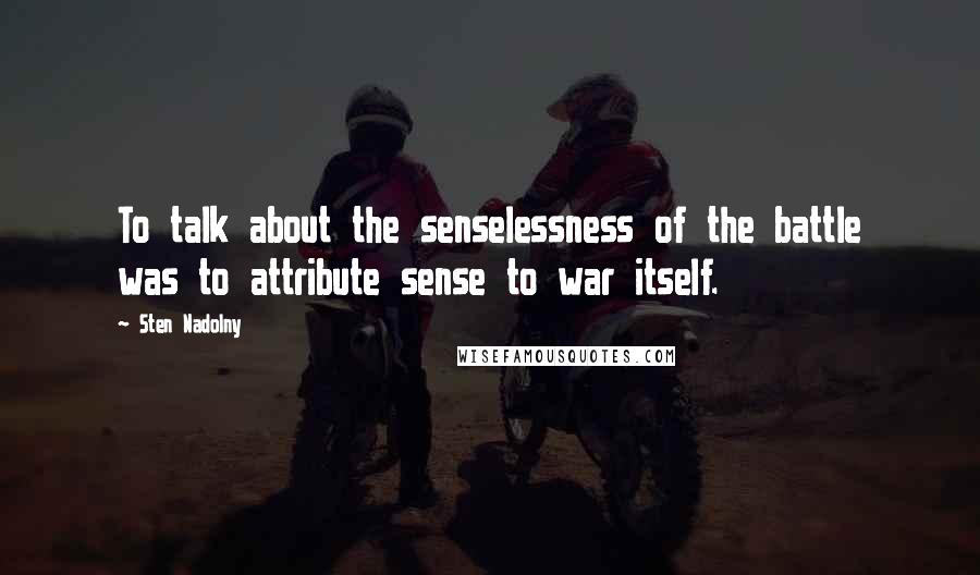 Sten Nadolny Quotes: To talk about the senselessness of the battle was to attribute sense to war itself.
