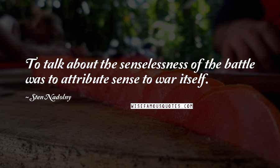 Sten Nadolny Quotes: To talk about the senselessness of the battle was to attribute sense to war itself.