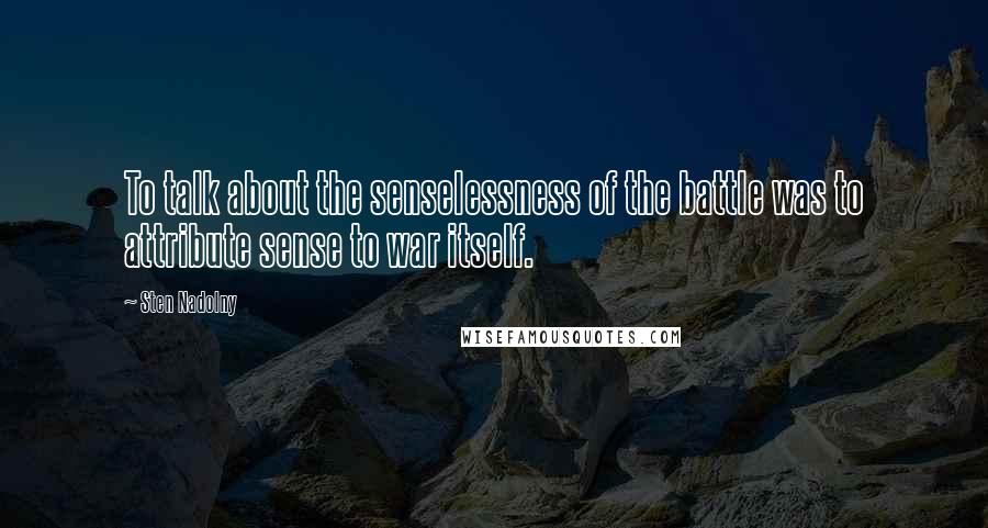 Sten Nadolny Quotes: To talk about the senselessness of the battle was to attribute sense to war itself.