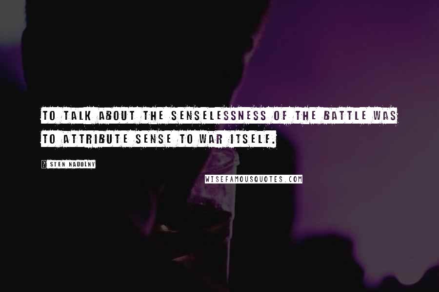 Sten Nadolny Quotes: To talk about the senselessness of the battle was to attribute sense to war itself.