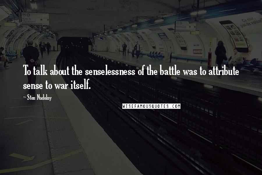 Sten Nadolny Quotes: To talk about the senselessness of the battle was to attribute sense to war itself.