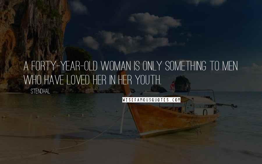 Stendhal Quotes: A forty-year-old woman is only something to men who have loved her in her youth.