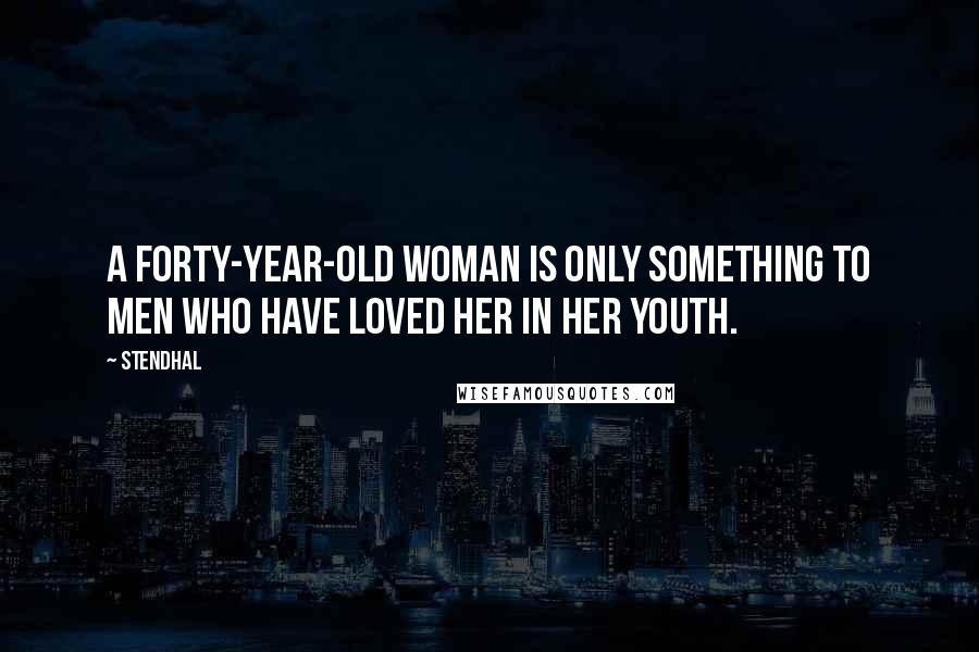 Stendhal Quotes: A forty-year-old woman is only something to men who have loved her in her youth.