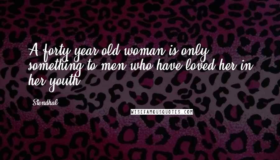 Stendhal Quotes: A forty-year-old woman is only something to men who have loved her in her youth.