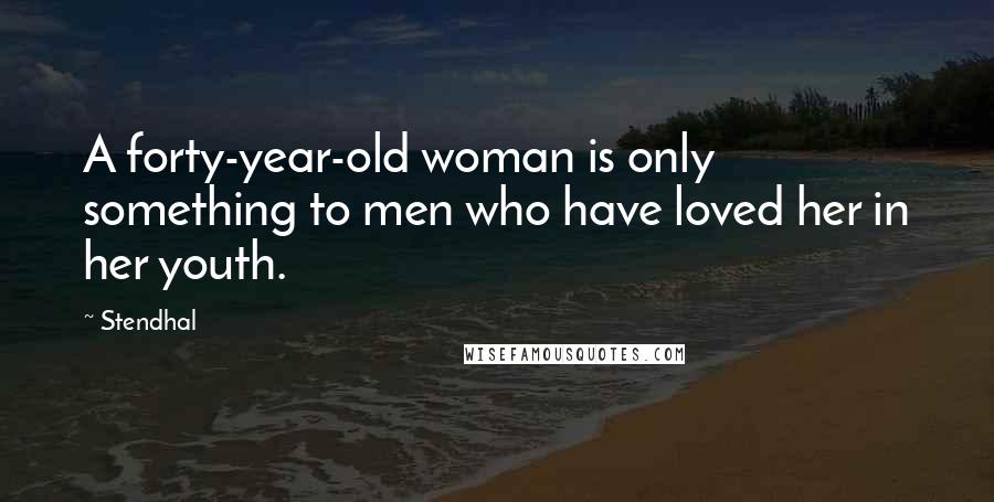 Stendhal Quotes: A forty-year-old woman is only something to men who have loved her in her youth.