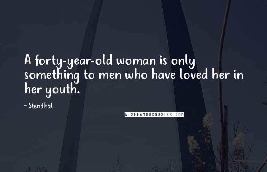 Stendhal Quotes: A forty-year-old woman is only something to men who have loved her in her youth.