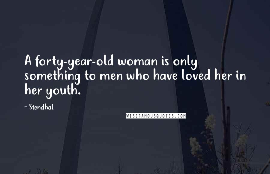 Stendhal Quotes: A forty-year-old woman is only something to men who have loved her in her youth.