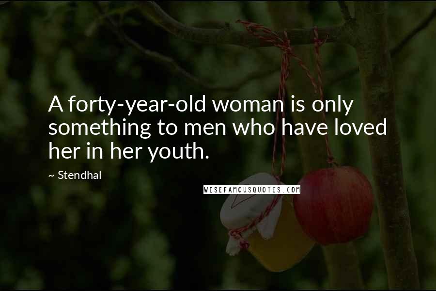 Stendhal Quotes: A forty-year-old woman is only something to men who have loved her in her youth.