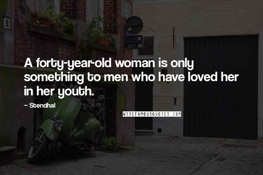 Stendhal Quotes: A forty-year-old woman is only something to men who have loved her in her youth.