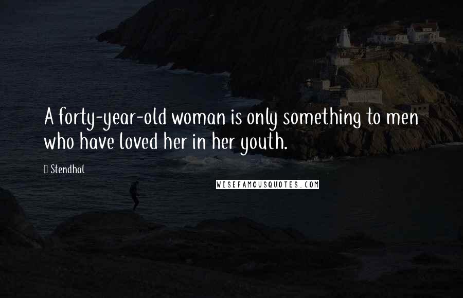 Stendhal Quotes: A forty-year-old woman is only something to men who have loved her in her youth.