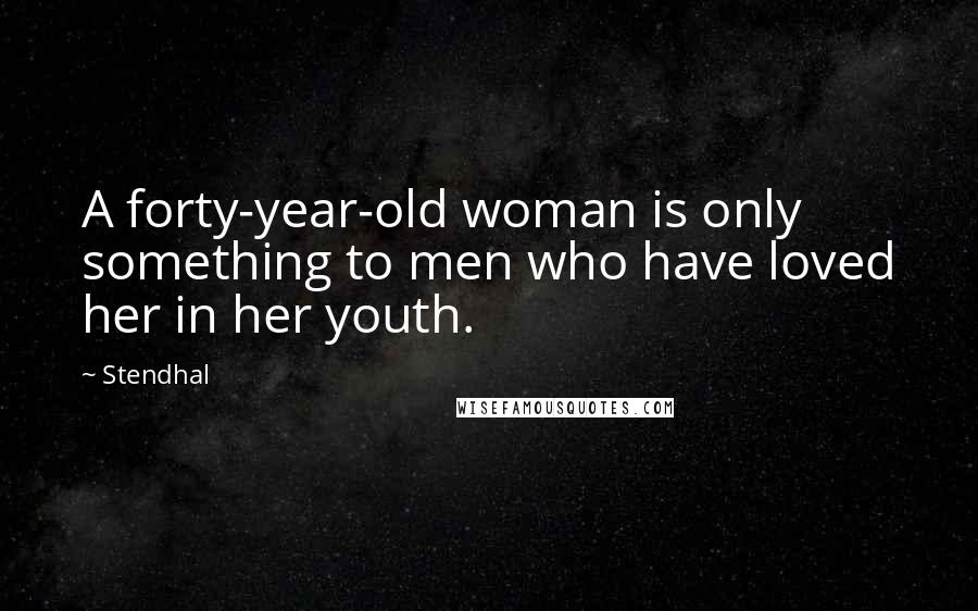 Stendhal Quotes: A forty-year-old woman is only something to men who have loved her in her youth.