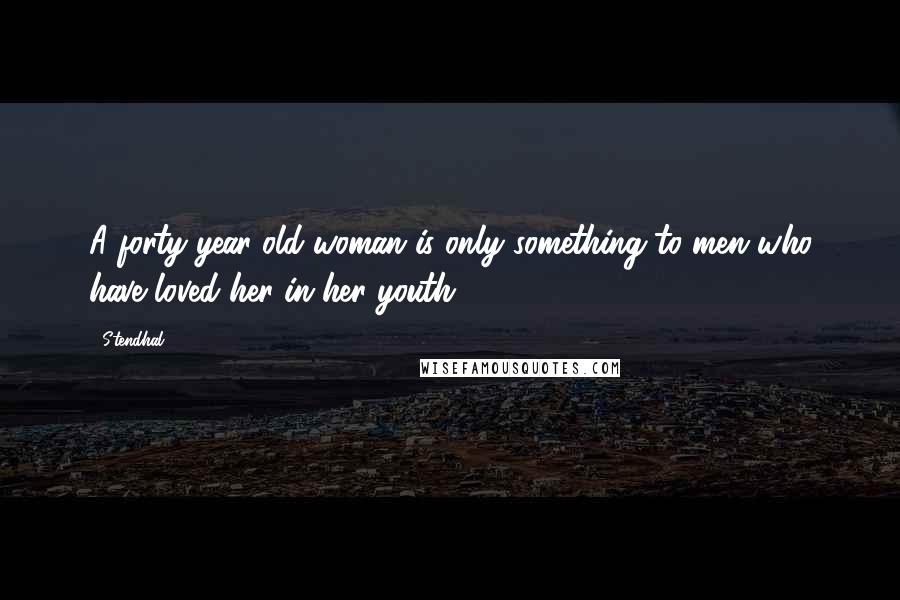 Stendhal Quotes: A forty-year-old woman is only something to men who have loved her in her youth.