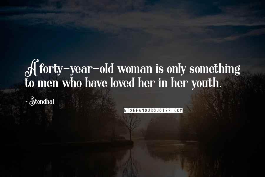 Stendhal Quotes: A forty-year-old woman is only something to men who have loved her in her youth.