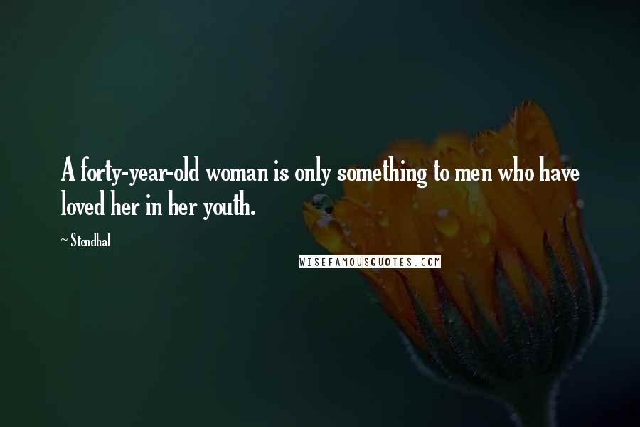 Stendhal Quotes: A forty-year-old woman is only something to men who have loved her in her youth.