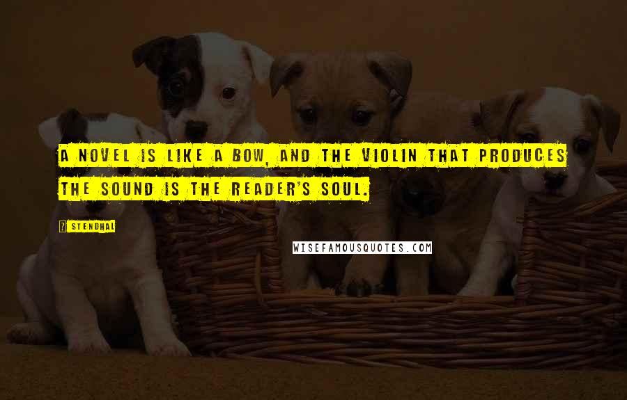 Stendhal Quotes: A novel is like a bow, and the violin that produces the sound is the reader's soul.