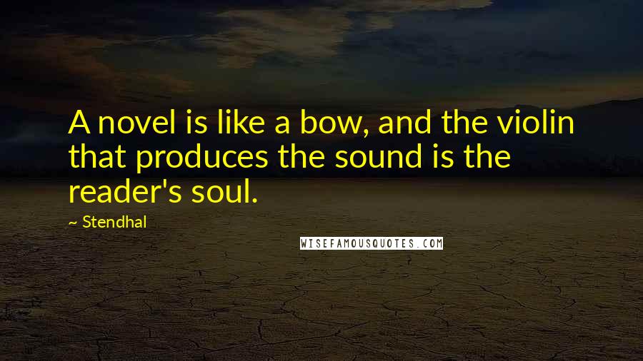 Stendhal Quotes: A novel is like a bow, and the violin that produces the sound is the reader's soul.