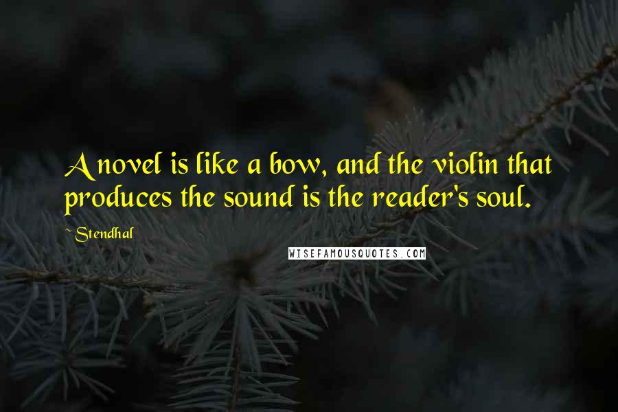 Stendhal Quotes: A novel is like a bow, and the violin that produces the sound is the reader's soul.