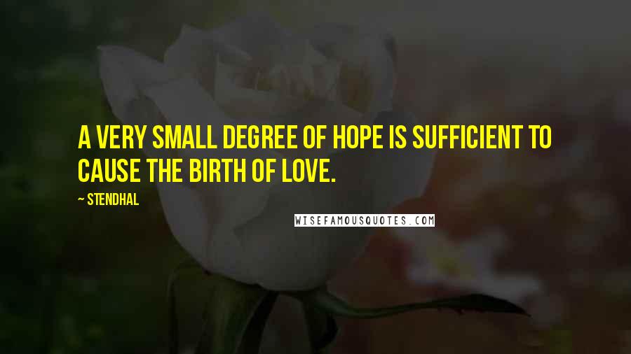 Stendhal Quotes: A very small degree of hope is sufficient to cause the birth of love.