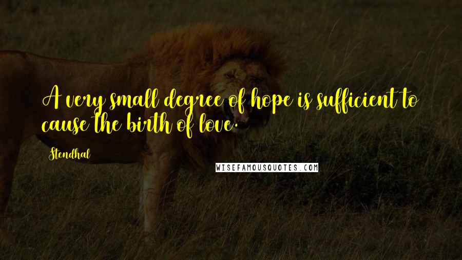 Stendhal Quotes: A very small degree of hope is sufficient to cause the birth of love.