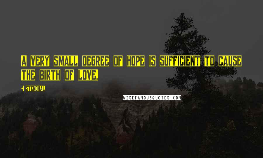 Stendhal Quotes: A very small degree of hope is sufficient to cause the birth of love.