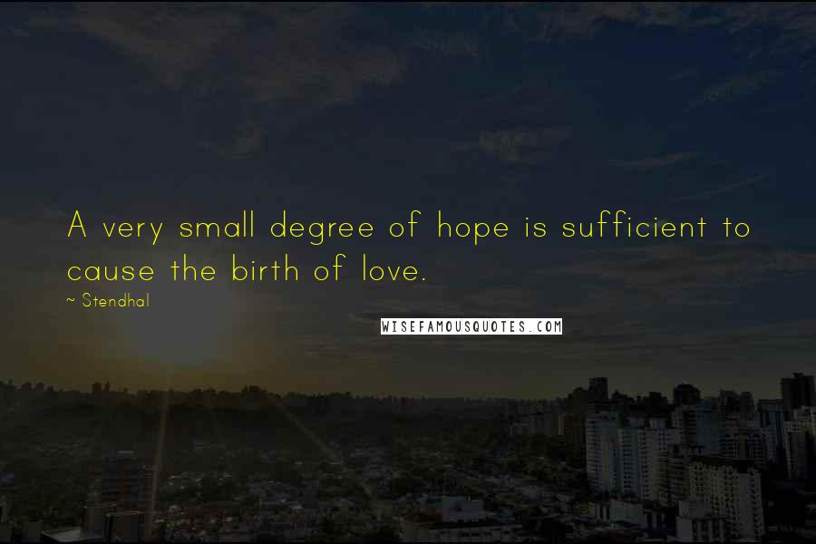 Stendhal Quotes: A very small degree of hope is sufficient to cause the birth of love.