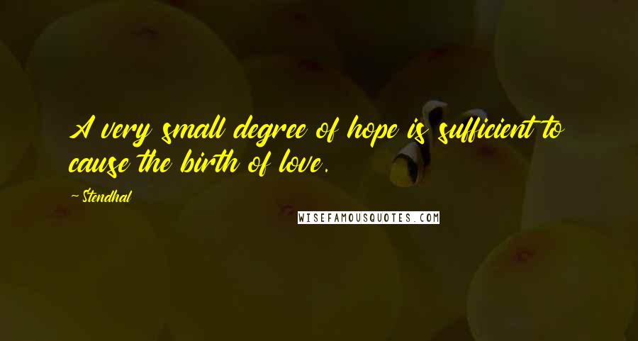 Stendhal Quotes: A very small degree of hope is sufficient to cause the birth of love.