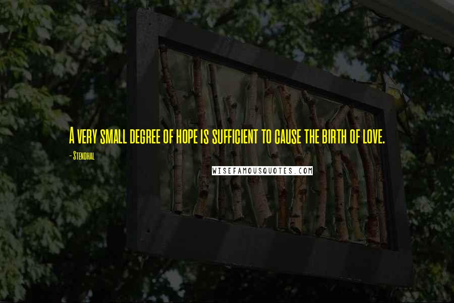 Stendhal Quotes: A very small degree of hope is sufficient to cause the birth of love.