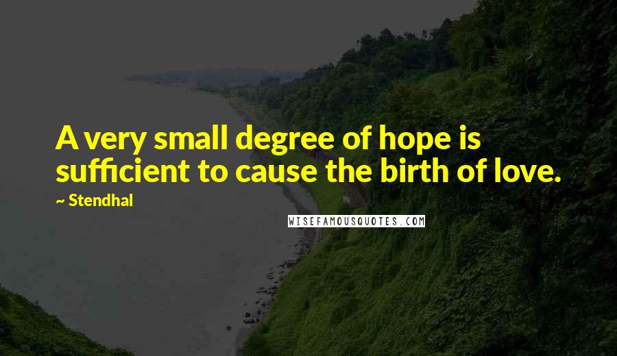 Stendhal Quotes: A very small degree of hope is sufficient to cause the birth of love.