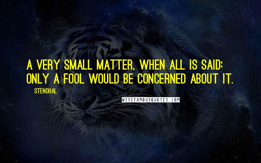 Stendhal Quotes: A very small matter, when all is said; only a fool would be concerned about it.