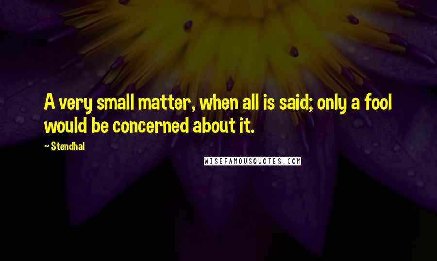 Stendhal Quotes: A very small matter, when all is said; only a fool would be concerned about it.