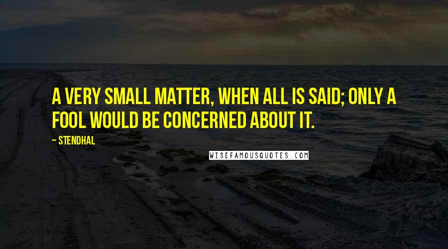 Stendhal Quotes: A very small matter, when all is said; only a fool would be concerned about it.