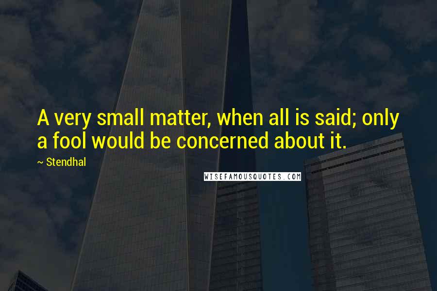 Stendhal Quotes: A very small matter, when all is said; only a fool would be concerned about it.