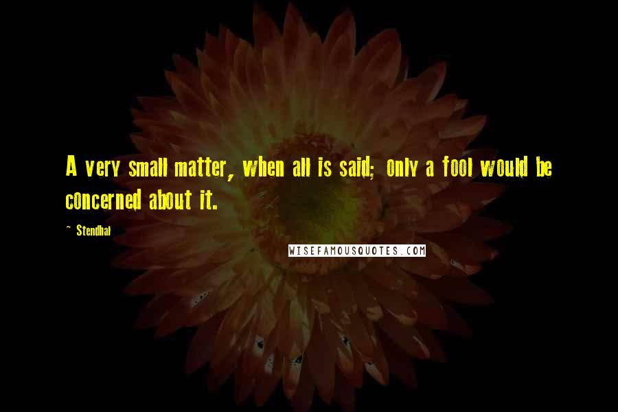 Stendhal Quotes: A very small matter, when all is said; only a fool would be concerned about it.