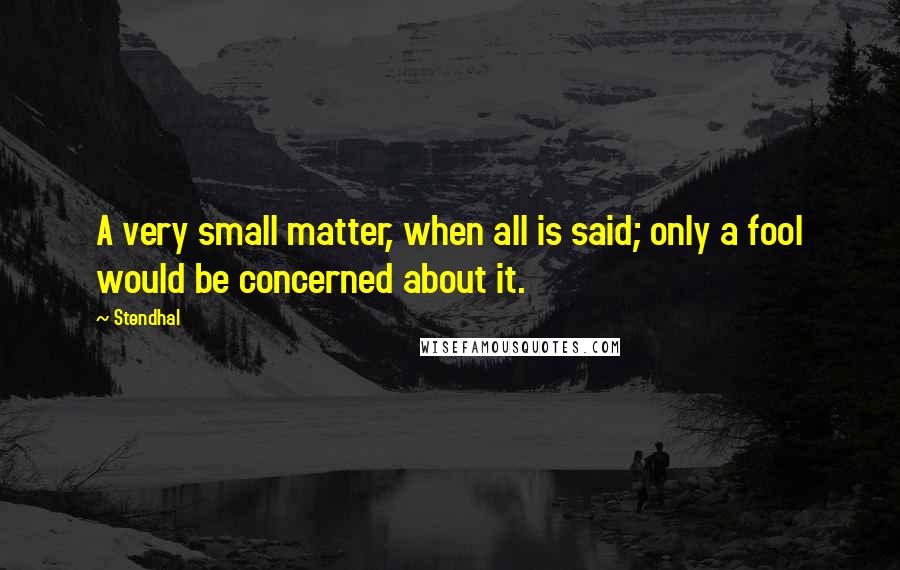 Stendhal Quotes: A very small matter, when all is said; only a fool would be concerned about it.