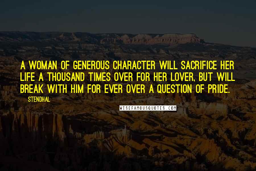 Stendhal Quotes: A woman of generous character will sacrifice her life a thousand times over for her lover, but will break with him for ever over a question of pride.