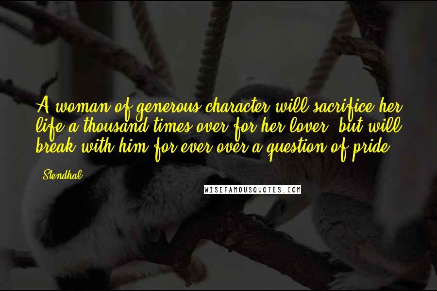 Stendhal Quotes: A woman of generous character will sacrifice her life a thousand times over for her lover, but will break with him for ever over a question of pride.