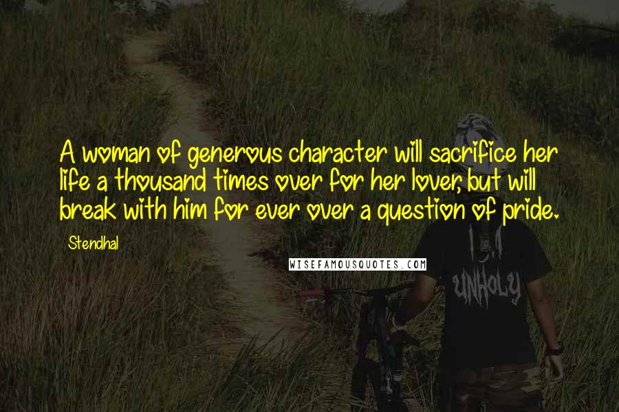 Stendhal Quotes: A woman of generous character will sacrifice her life a thousand times over for her lover, but will break with him for ever over a question of pride.