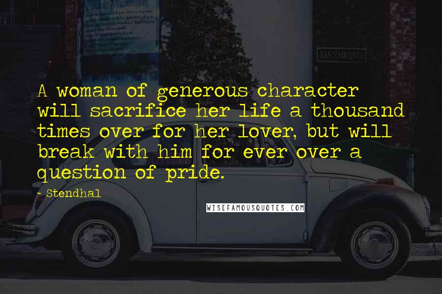Stendhal Quotes: A woman of generous character will sacrifice her life a thousand times over for her lover, but will break with him for ever over a question of pride.